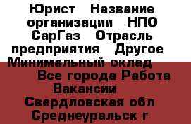 Юрист › Название организации ­ НПО СарГаз › Отрасль предприятия ­ Другое › Минимальный оклад ­ 15 000 - Все города Работа » Вакансии   . Свердловская обл.,Среднеуральск г.